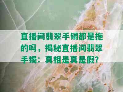 直播间翡翠手镯都是拖的吗，揭秘直播间翡翠手镯：真相是真是假？