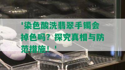 '染色酸洗翡翠手镯会掉色吗？探究真相与防范措施！'