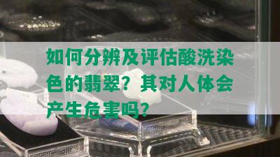 如何分辨及评估酸洗染色的翡翠？其对人体会产生危害吗？