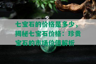 七宝石的价格是多少，揭秘七宝石价格：珍贵宝石的市场价值解析