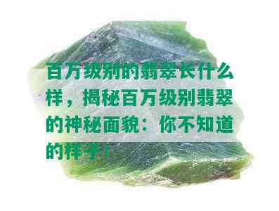 百万级别的翡翠长什么样，揭秘百万级别翡翠的神秘面貌：你不知道的样子！