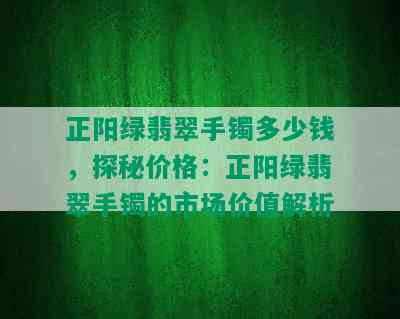 正阳绿翡翠手镯多少钱，探秘价格：正阳绿翡翠手镯的市场价值解析