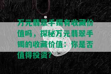 万元翡翠手镯有收藏价值吗，探秘万元翡翠手镯的收藏价值：你是否值得投资？