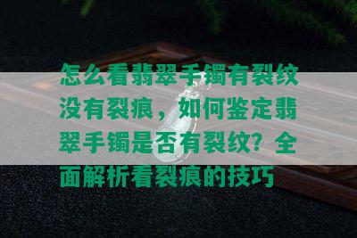 怎么看翡翠手镯有裂纹没有裂痕，如何鉴定翡翠手镯是否有裂纹？全面解析看裂痕的技巧