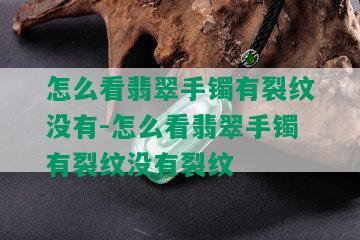 怎么看翡翠手镯有裂纹没有-怎么看翡翠手镯有裂纹没有裂纹