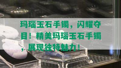 玛瑙玉石手镯，闪耀夺目！精美玛瑙玉石手镯，展现独特魅力！