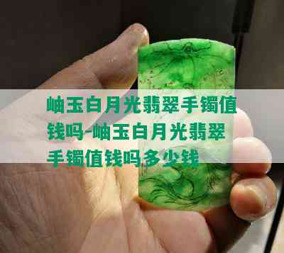 岫玉白月光翡翠手镯值钱吗-岫玉白月光翡翠手镯值钱吗多少钱