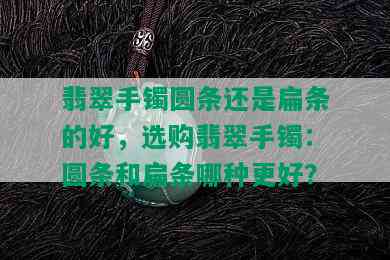 翡翠手镯圆条还是扁条的好，选购翡翠手镯：圆条和扁条哪种更好？