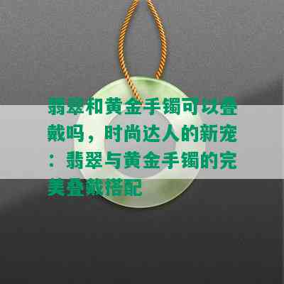 翡翠和黄金手镯可以叠戴吗，时尚达人的新宠：翡翠与黄金手镯的完美叠戴搭配