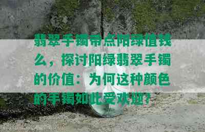 翡翠手镯带点阳绿值钱么，探讨阳绿翡翠手镯的价值：为何这种颜色的手镯如此受欢迎？