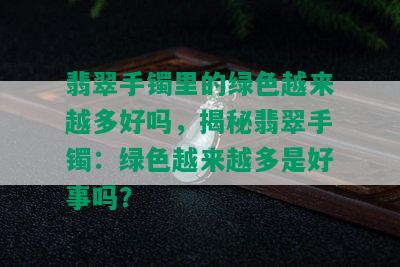 翡翠手镯里的绿色越来越多好吗，揭秘翡翠手镯：绿色越来越多是好事吗？