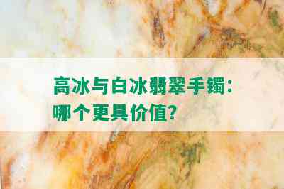 高冰与白冰翡翠手镯：哪个更具价值？