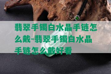 翡翠手镯白水晶手链怎么戴-翡翠手镯白水晶手链怎么戴好看