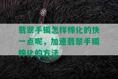 翡翠手镯怎样棉化的快一点呢，加速翡翠手镯棉化的方法