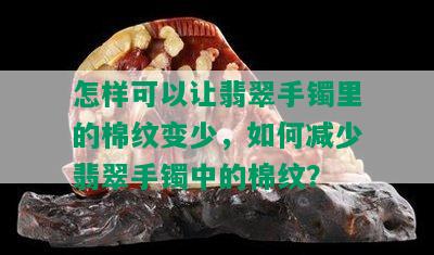 怎样可以让翡翠手镯里的棉纹变少，如何减少翡翠手镯中的棉纹？