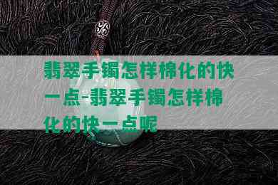 翡翠手镯怎样棉化的快一点-翡翠手镯怎样棉化的快一点呢