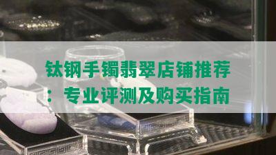 钛钢手镯翡翠店铺推荐：专业评测及购买指南