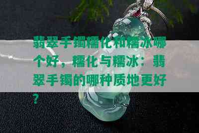 翡翠手镯糯化和糯冰哪个好，糯化与糯冰：翡翠手镯的哪种质地更好？