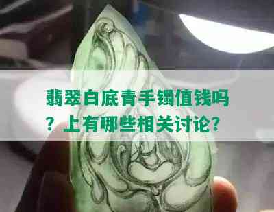 翡翠白底青手镯值钱吗？上有哪些相关讨论？