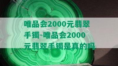 唯品会2000元翡翠手镯-唯品会2000元翡翠手镯是真的吗