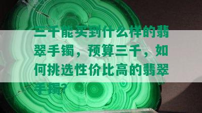 三千能买到什么样的翡翠手镯，预算三千，如何挑选性价比高的翡翠手镯？