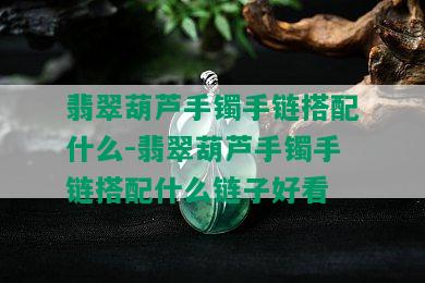 翡翠葫芦手镯手链搭配什么-翡翠葫芦手镯手链搭配什么链子好看