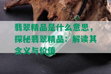 翡翠精品是什么意思，探秘翡翠精品：解读其含义与价值