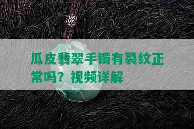 瓜皮翡翠手镯有裂纹正常吗？视频详解