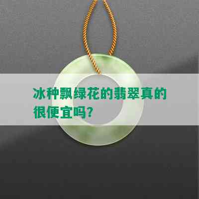 冰种飘绿花的翡翠真的很便宜吗？