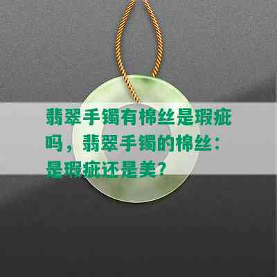 翡翠手镯有棉丝是瑕疵吗，翡翠手镯的棉丝：是瑕疵还是美？