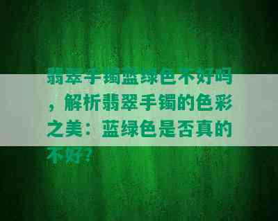 翡翠手镯蓝绿色不好吗，解析翡翠手镯的色彩之美：蓝绿色是否真的不好？