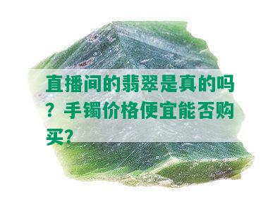 直播间的翡翠是真的吗？手镯价格便宜能否购买？