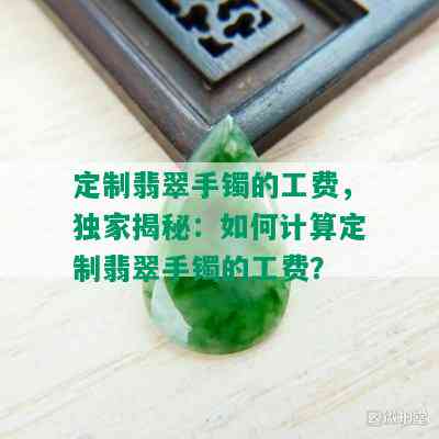 定制翡翠手镯的工费，独家揭秘：如何计算定制翡翠手镯的工费？