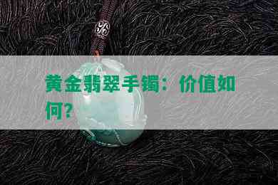 黄金翡翠手镯：价值如何？