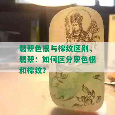 翡翠色根与棉纹区别，翡翠：如何区分翠色根和棉纹？