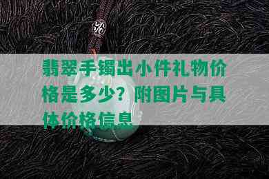 翡翠手镯出小件礼物价格是多少？附图片与具体价格信息