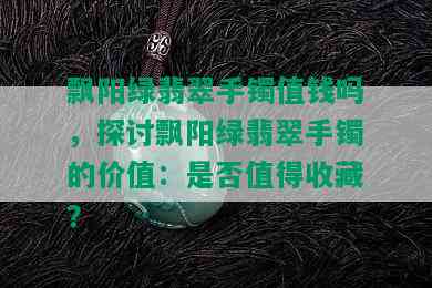 飘阳绿翡翠手镯值钱吗，探讨飘阳绿翡翠手镯的价值：是否值得收藏？