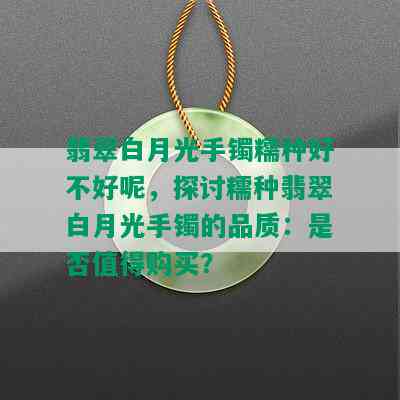 翡翠白月光手镯糯种好不好呢，探讨糯种翡翠白月光手镯的品质：是否值得购买？