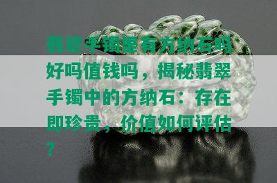 翡翠手镯里有方纳石吗好吗值钱吗，揭秘翡翠手镯中的方纳石：存在即珍贵，价值如何评估？