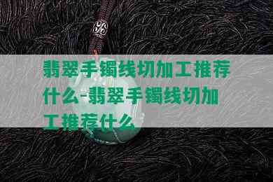 翡翠手镯线切加工推荐什么-翡翠手镯线切加工推荐什么