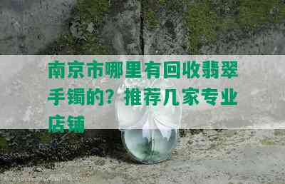 南京市哪里有回收翡翠手镯的？推荐几家专业店铺