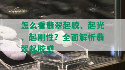 怎么看翡翠起胶、起光、起刚性？全面解析翡翠起胶感