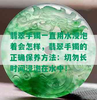 翡翠手镯一直用水浸泡着会怎样，翡翠手镯的正确保养方法：切勿长时间浸泡在水中！