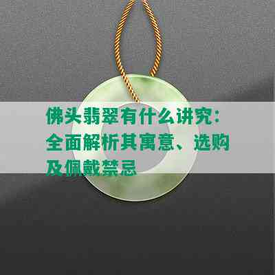 佛头翡翠有什么讲究：全面解析其寓意、选购及佩戴禁忌