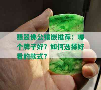 翡翠佛公镶嵌推荐：哪个牌子好？如何选择好看的款式？