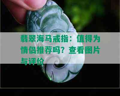 翡翠海马戒指：值得为情侣推荐吗？查看图片与评价