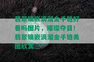 翡翠镶嵌滴溜金手链好看吗图片，璀璨夺目！翡翠镶嵌滴溜金手链美图欣赏