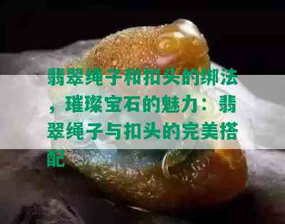 翡翠绳子和扣头的绑法，璀璨宝石的魅力：翡翠绳子与扣头的完美搭配