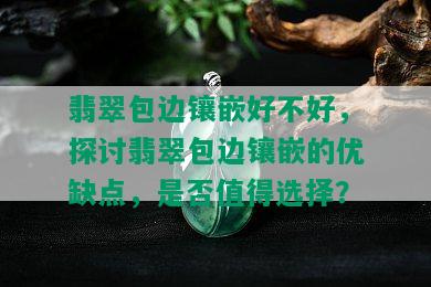 翡翠包边镶嵌好不好，探讨翡翠包边镶嵌的优缺点，是否值得选择？