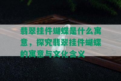 翡翠挂件蝴蝶是什么寓意，探究翡翠挂件蝴蝶的寓意与文化含义